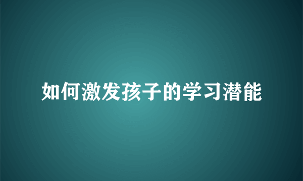 如何激发孩子的学习潜能