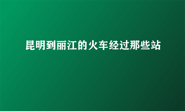 昆明到丽江的火车经过那些站