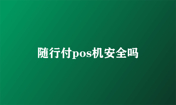 随行付pos机安全吗