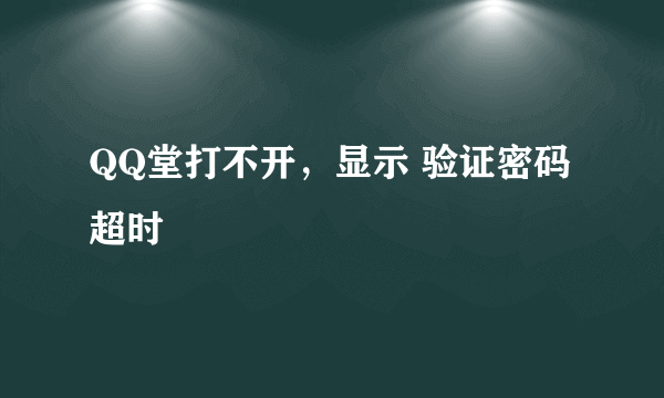 QQ堂打不开，显示 验证密码超时