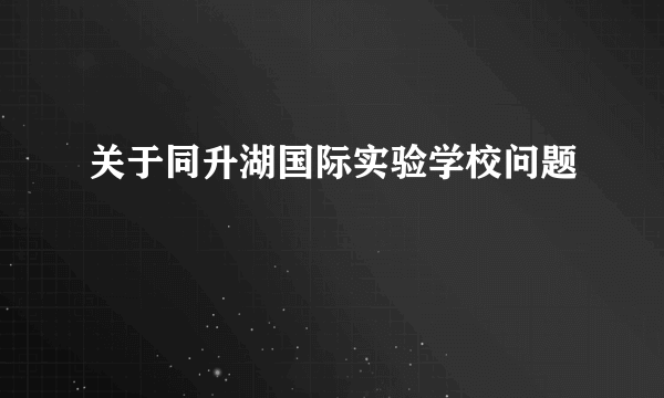 关于同升湖国际实验学校问题