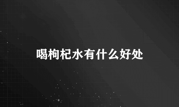喝枸杞水有什么好处