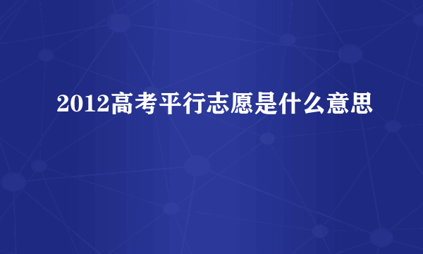 2012高考平行志愿是什么意思