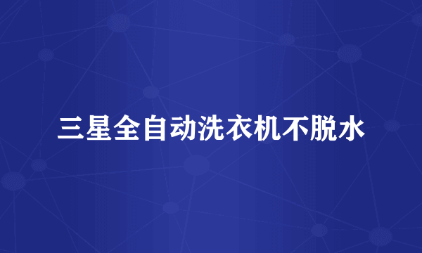 三星全自动洗衣机不脱水