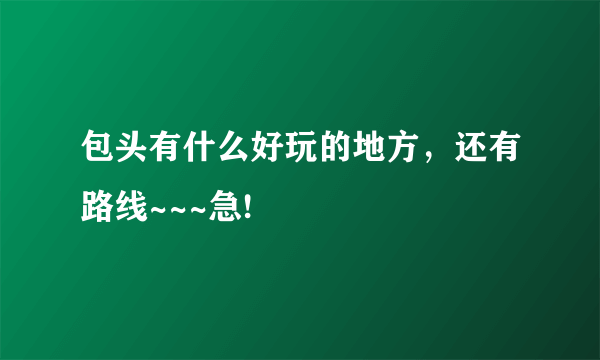 包头有什么好玩的地方，还有路线~~~急!