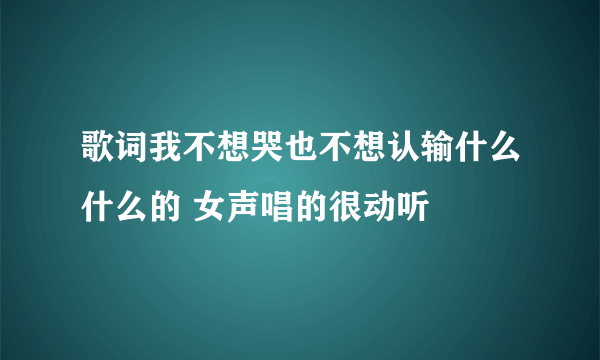 歌词我不想哭也不想认输什么什么的 女声唱的很动听