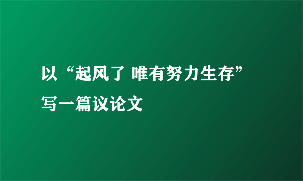 以“起风了 唯有努力生存”写一篇议论文