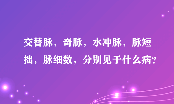 交替脉，奇脉，水冲脉，脉短拙，脉细数，分别见于什么病？