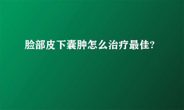 脸部皮下囊肿怎么治疗最佳?