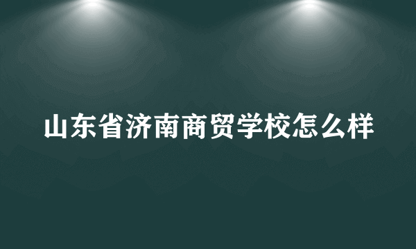 山东省济南商贸学校怎么样