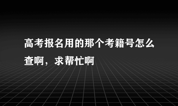 高考报名用的那个考籍号怎么查啊，求帮忙啊