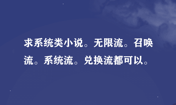 求系统类小说。无限流。召唤流。系统流。兑换流都可以。