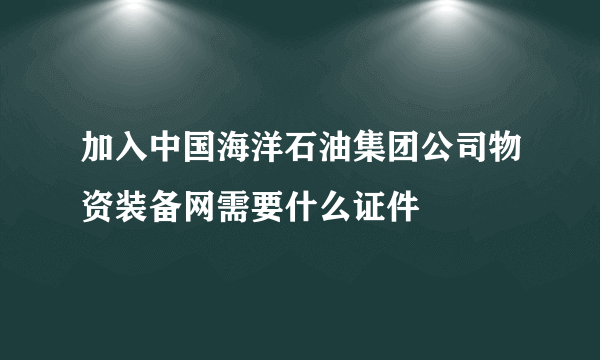 加入中国海洋石油集团公司物资装备网需要什么证件