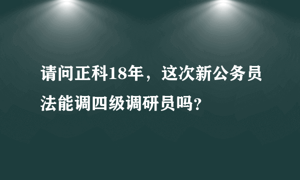 请问正科18年，这次新公务员法能调四级调研员吗？