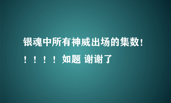 银魂中所有神威出场的集数！！！！！如题 谢谢了
