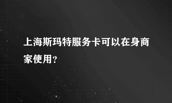 上海斯玛特服务卡可以在身商家使用？
