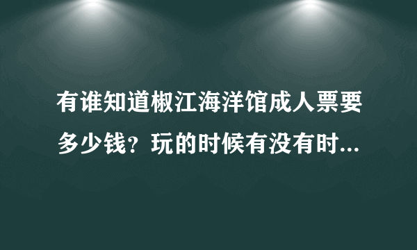 有谁知道椒江海洋馆成人票要多少钱？玩的时候有没有时间限制只准你待几个小时什么的？