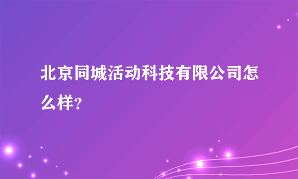 北京同城活动科技有限公司怎么样？