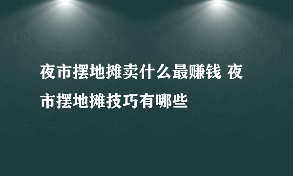 夜市摆地摊卖什么最赚钱 夜市摆地摊技巧有哪些