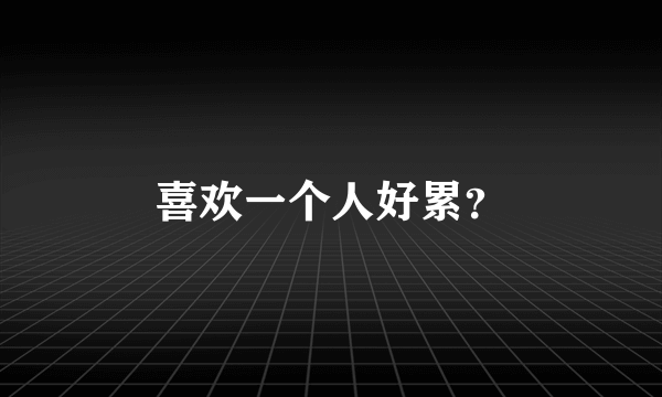 喜欢一个人好累？