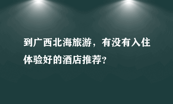 到广西北海旅游，有没有入住体验好的酒店推荐？