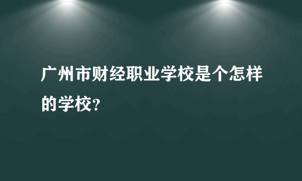 广州市财经职业学校是个怎样的学校？