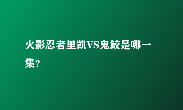 火影忍者里凯VS鬼鲛是哪一集？