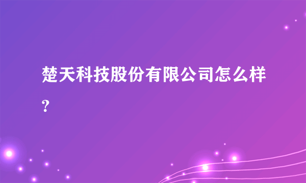 楚天科技股份有限公司怎么样？