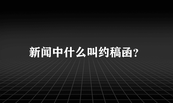 新闻中什么叫约稿函？
