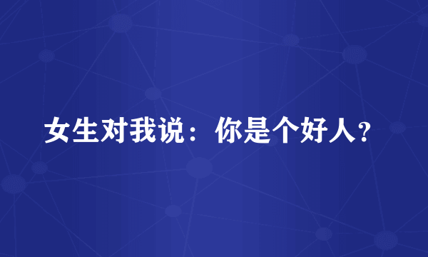 女生对我说：你是个好人？