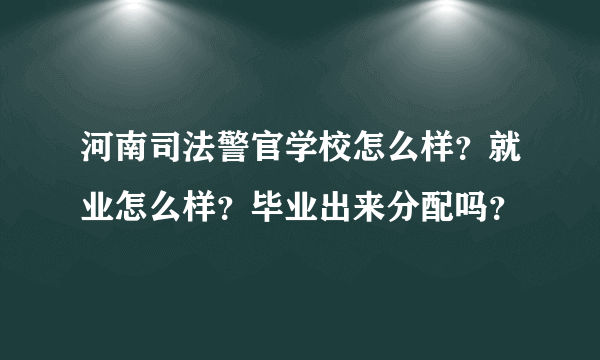 河南司法警官学校怎么样？就业怎么样？毕业出来分配吗？