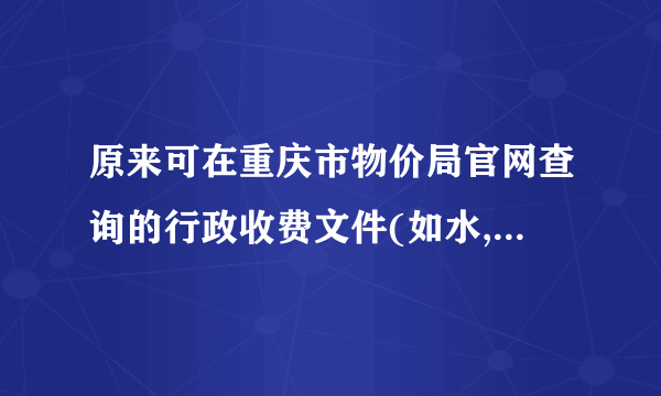 原来可在重庆市物价局官网查询的行政收费文件(如水,电,气工程收费文件等),请问现在哪里（网址）查询？