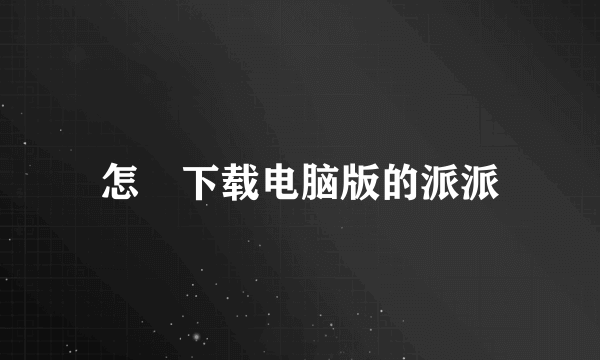 怎麼下载电脑版的派派