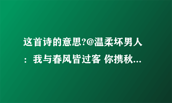 这首诗的意思?@温柔坏男人：我与春风皆过客 你携秋水揽星河 愿有岁月可回首 且以深情共白头 三生有