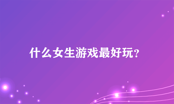 什么女生游戏最好玩？