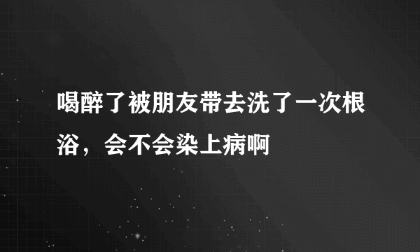 喝醉了被朋友带去洗了一次根浴，会不会染上病啊