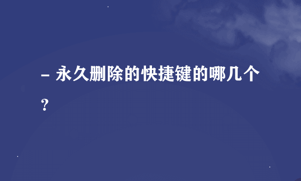 - 永久删除的快捷键的哪几个？