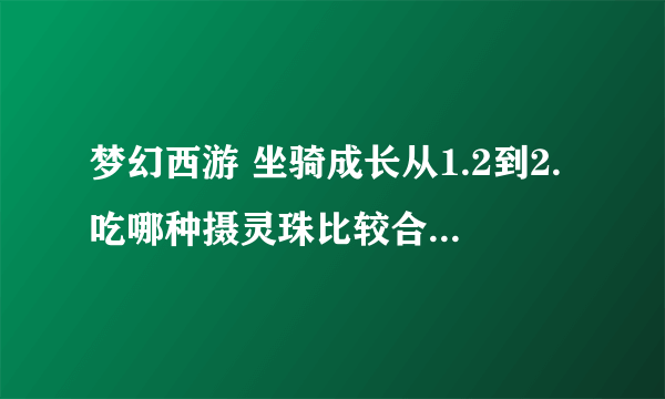 梦幻西游 坐骑成长从1.2到2.吃哪种摄灵珠比较合算、最好把价格和天数都说出来……