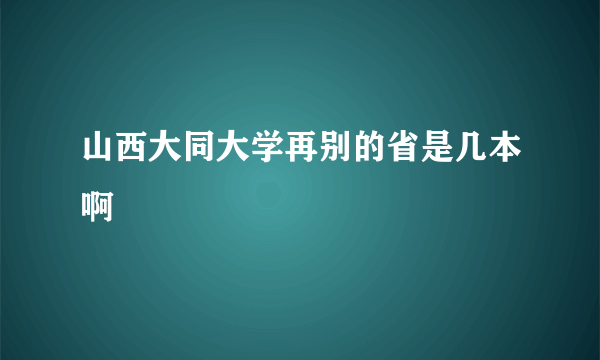 山西大同大学再别的省是几本啊