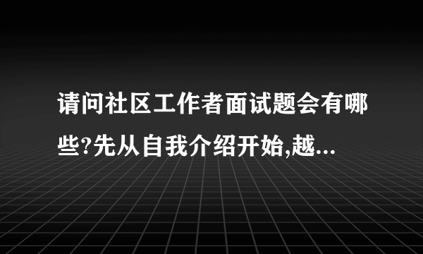 请问社区工作者面试题会有哪些?先从自我介绍开始,越具体越好,谢谢!