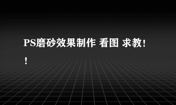 PS磨砂效果制作 看图 求教！！