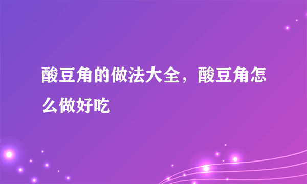 酸豆角的做法大全，酸豆角怎么做好吃
