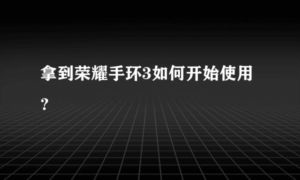 拿到荣耀手环3如何开始使用？