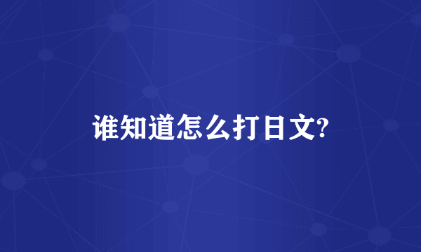 谁知道怎么打日文?