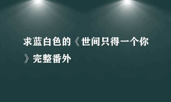 求蓝白色的《世间只得一个你》完整番外