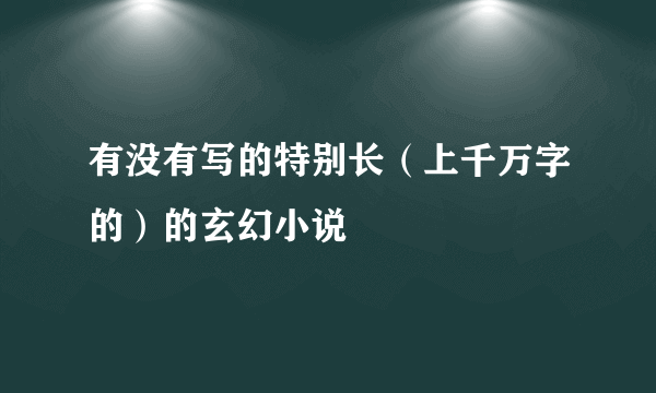 有没有写的特别长（上千万字的）的玄幻小说