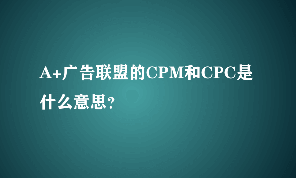A+广告联盟的CPM和CPC是什么意思？