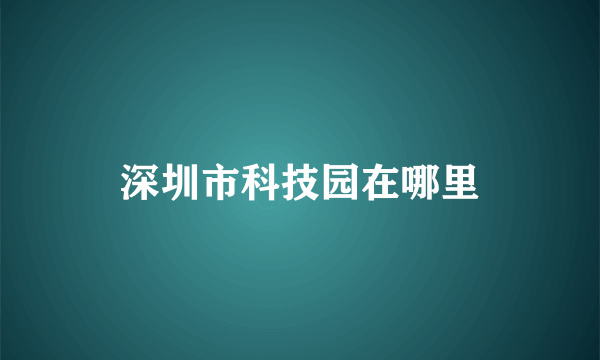 深圳市科技园在哪里