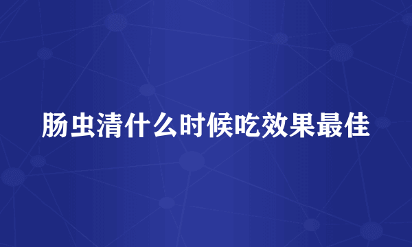 肠虫清什么时候吃效果最佳