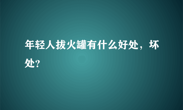 年轻人拔火罐有什么好处，坏处？